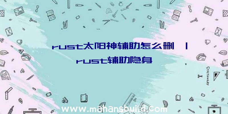 「rust太阳神辅助怎么删」|rust辅助隐身